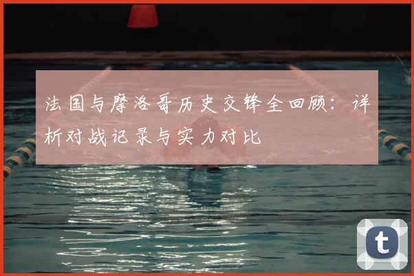 法国与摩洛哥历史交锋全回顾：详析对战记录与实力对比