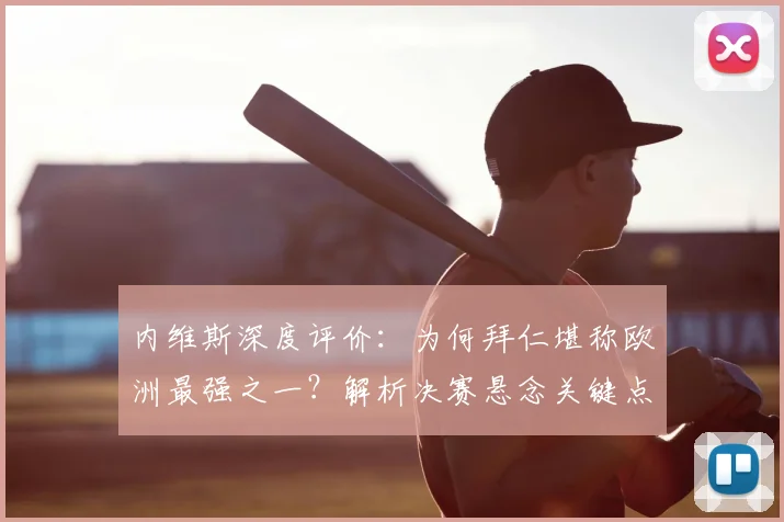 内维斯深度评价：为何拜仁堪称欧洲最强之一？解析决赛悬念关键点