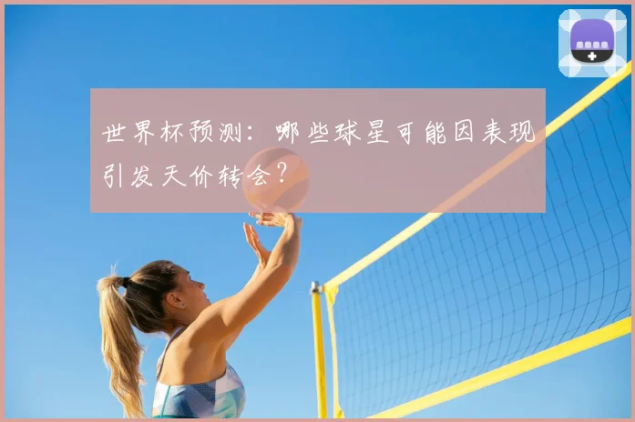 世界杯预测：哪些球星可能因表现引发天价转会？