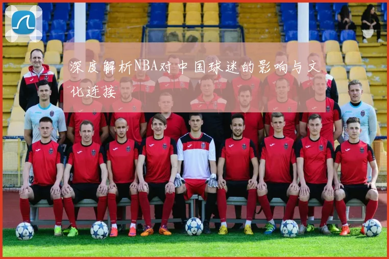 深度解析NBA对中国球迷的影响与文化连接