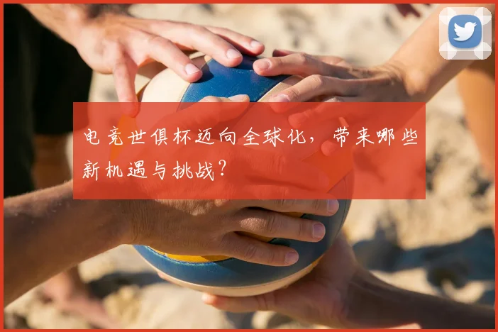 电竞世俱杯迈向全球化,带来哪些新机遇与挑战?