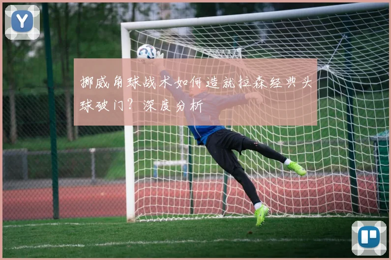挪威角球战术如何造就拉森经典头球破门?深度分析