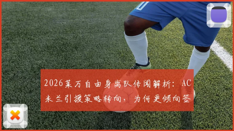 2026莱万自由身离队传闻解析：AC米兰引援策略转向，为何更倾向签下年轻球员？