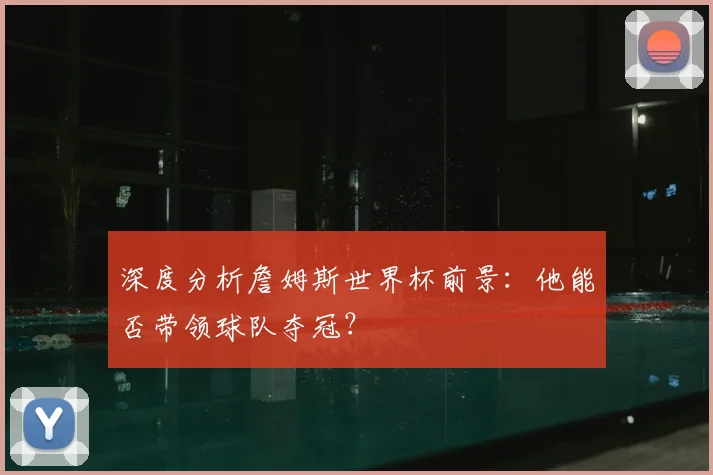 深度分析詹姆斯世界杯前景:他能否带领球队夺冠?