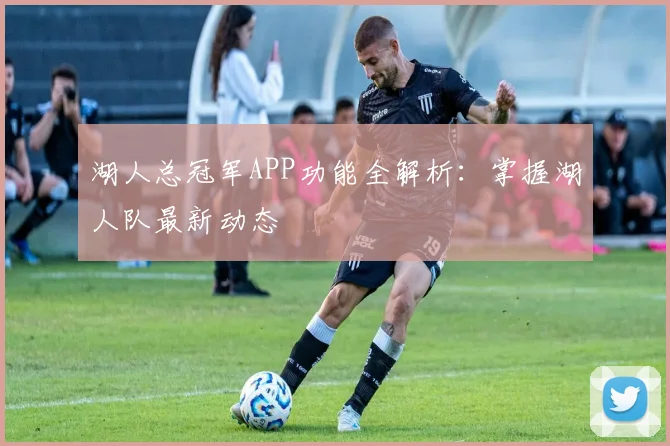 湖人总冠军APP功能全解析：掌握湖人队最新动态