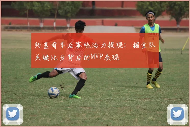 约基奇季后赛统治力提现：掘金队关键比分背后的MVP表现