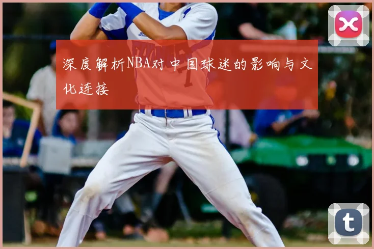 深度解析NBA对中国球迷的影响与文化连接