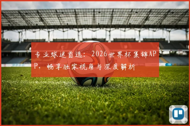 专业球迷首选:2026世界杯集锦APP,畅享独家视角与深度解析