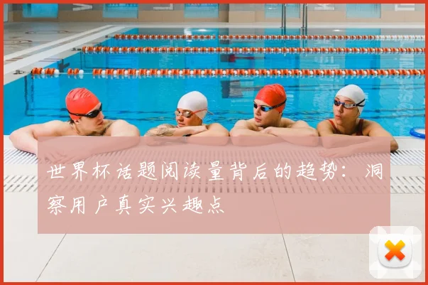 世界杯话题阅读量背后的趋势:洞察用户真实兴趣点