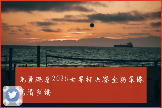 免费观看2026世界杯决赛全场录像高清重播