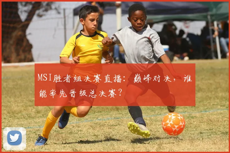 MSI胜者组决赛直播：巅峰对决，谁能率先晋级总决赛？