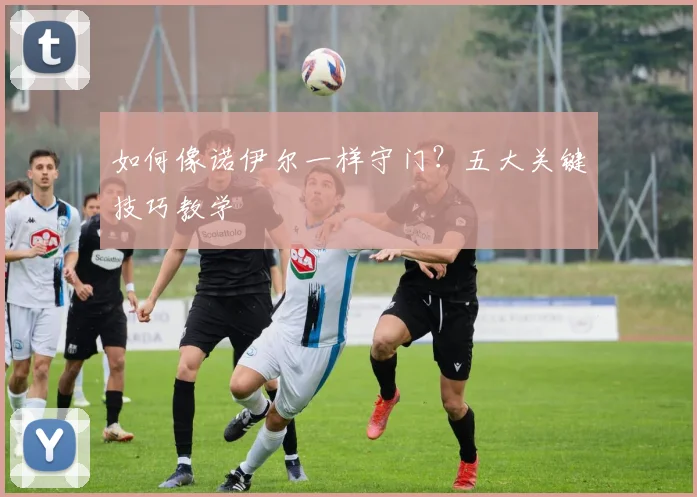 如何像诺伊尔一样守门？五大关键技巧教学