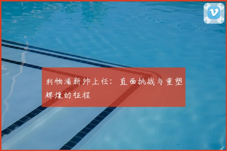 利物浦新帅上任：直面挑战与重塑辉煌的征程