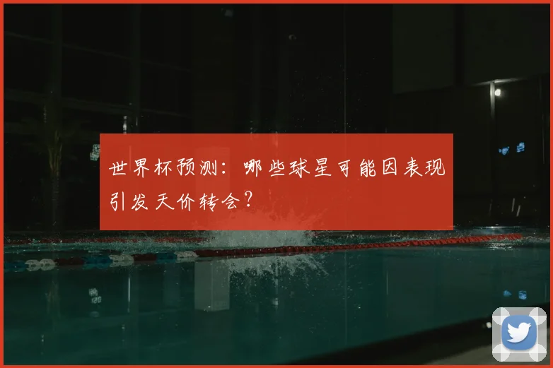 世界杯预测：哪些球星可能因表现引发天价转会？