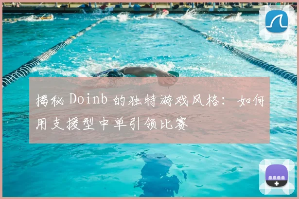 揭秘 Doinb 的独特游戏风格:如何用支援型中单引领比赛