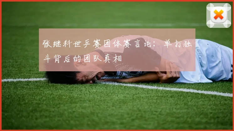 张继科世乒赛团体赛言论:单打独斗背后的团队真相