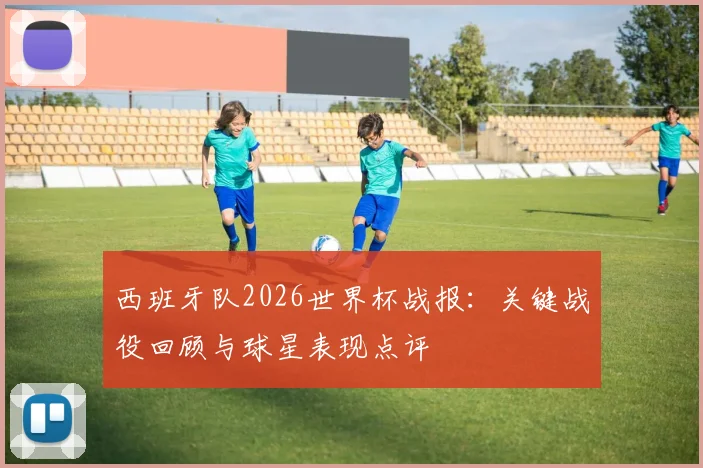 西班牙队2026世界杯战报:关键战役回顾与球星表现点评
