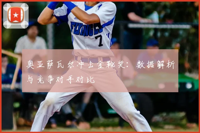 奥亚萨瓦尔冲击金靴奖：数据解析与竞争对手对比