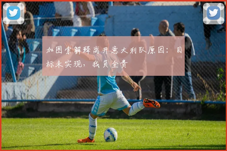 加图索解释离开意大利队原因:目标未实现,我负全责