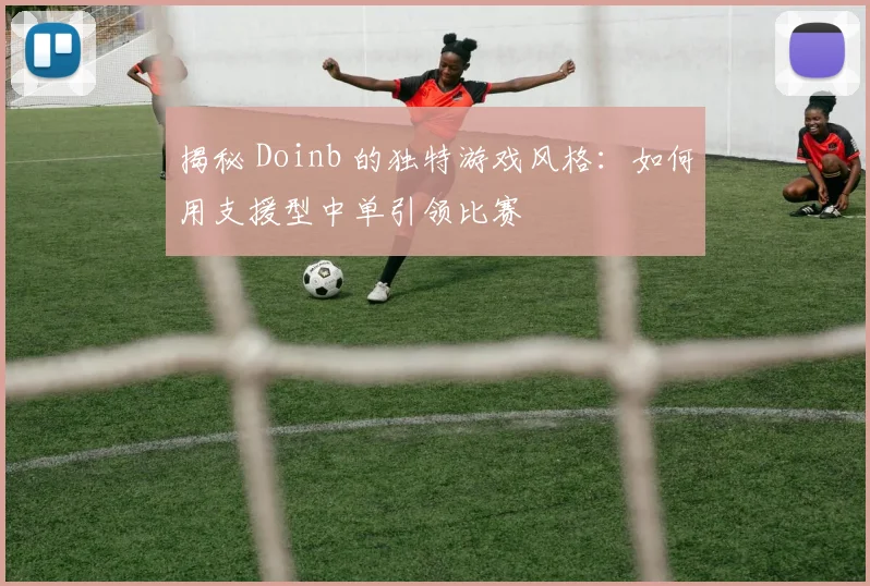 揭秘 Doinb 的独特游戏风格：如何用支援型中单引领比赛
