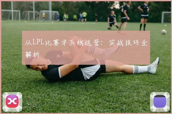从LPL比赛学兵线运营：实战技巧全解析