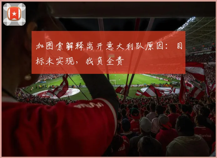 加图索解释离开意大利队原因：目标未实现，我负全责