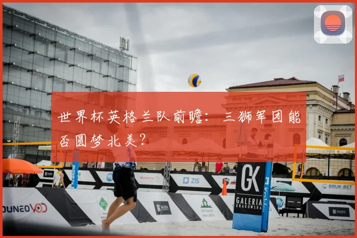 世界杯英格兰队前瞻:三狮军团能否圆梦北美?
