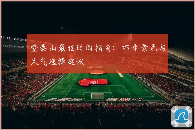登泰山最佳时间指南：四季景色与天气选择建议