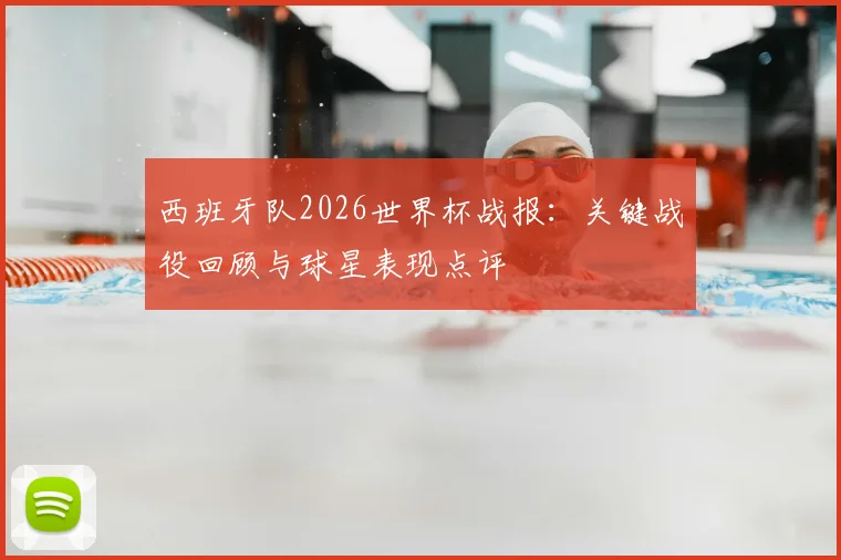西班牙队2026世界杯战报：关键战役回顾与球星表现点评