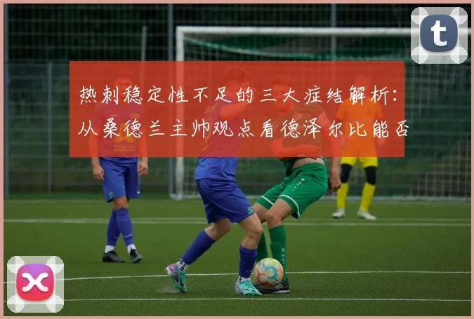 热刺稳定性不足的三大症结解析:从桑德兰主帅观点看德泽尔比能否带来改变