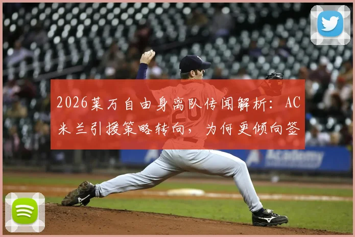 2026莱万自由身离队传闻解析：AC米兰引援策略转向，为何更倾向签下年轻球员？