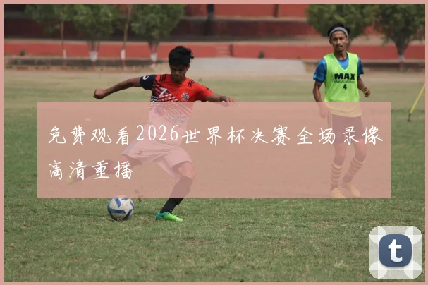 免费观看2026世界杯决赛全场录像高清重播