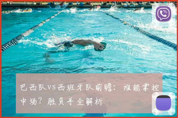 巴西队vs西班牙队前瞻:谁能掌控中场?胜负手全解析