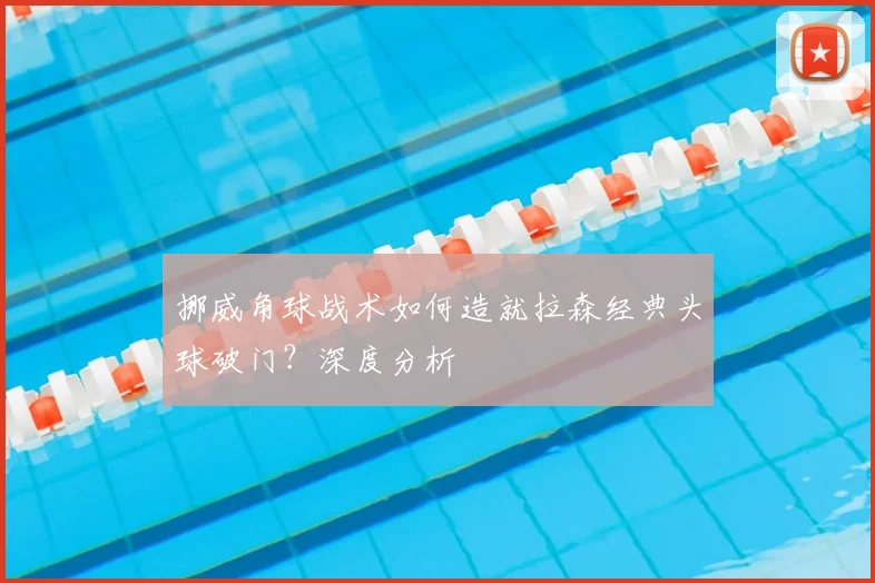 挪威角球战术如何造就拉森经典头球破门？深度分析