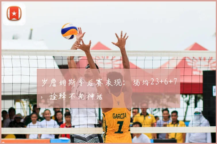 岁詹姆斯季后赛表现：场均23+6+7，诠释不老神话